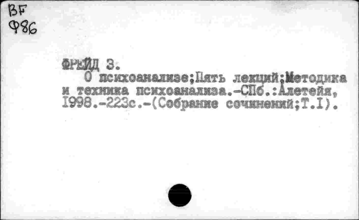 ﻿ад з.
О психоанализе;Пять лекцийхМетодика и техника психоанализа.-СПб.:Алетейя, 1998.-222с.-(Собрание сочинений;?.I).